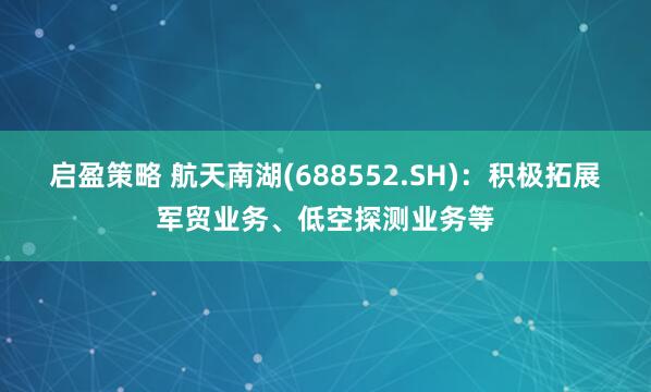 启盈策略 航天南湖(688552.SH)：积极拓展军贸业务、低空探测业务等