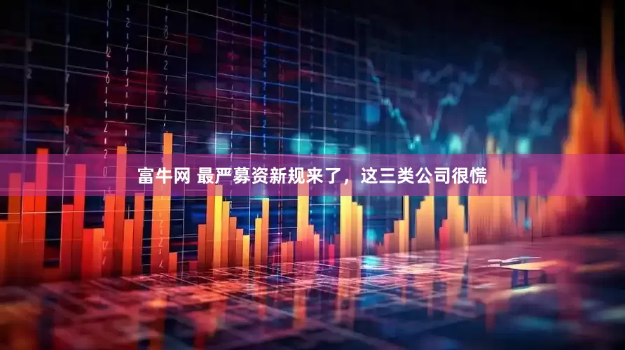 富牛网 最严募资新规来了，这三类公司很慌