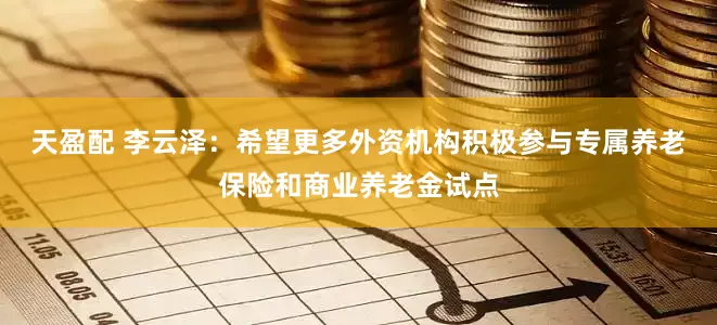 天盈配 李云泽：希望更多外资机构积极参与专属养老保险和商业养老金试点