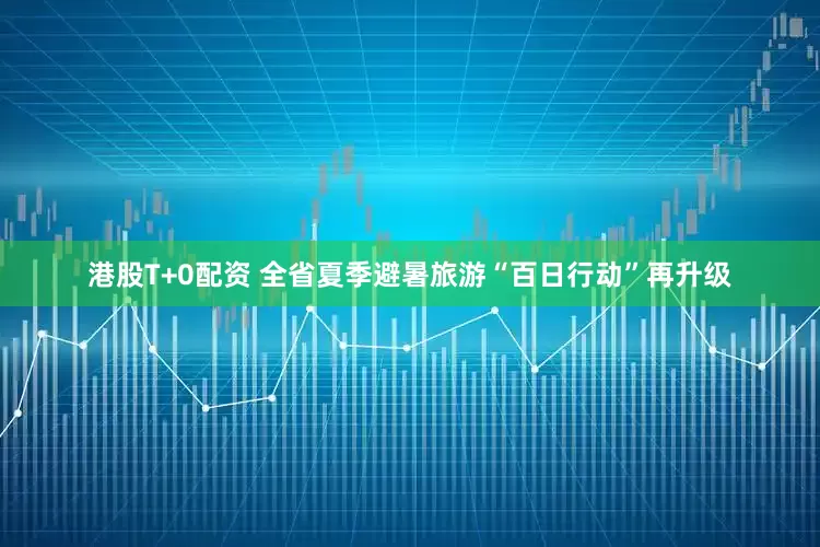 港股T+0配资 全省夏季避暑旅游“百日行动”再升级