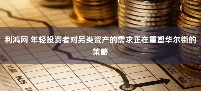 利鸿网 年轻投资者对另类资产的需求正在重塑华尔街的策略
