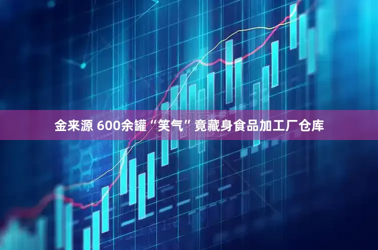 金来源 600余罐“笑气”竟藏身食品加工厂仓库