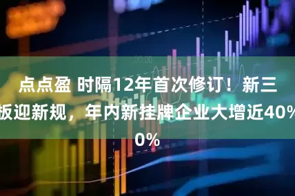 点点盈 时隔12年首次修订！新三板迎新规，年内新挂牌企业大增近40%