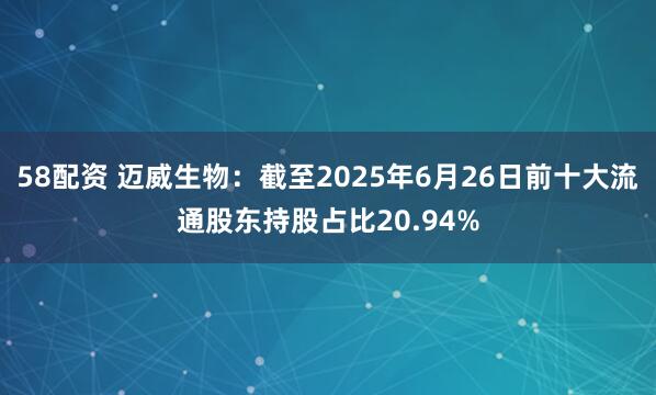 58配资 迈威生物：截至2025年6月26日前十大流通股东持股占比20.94%