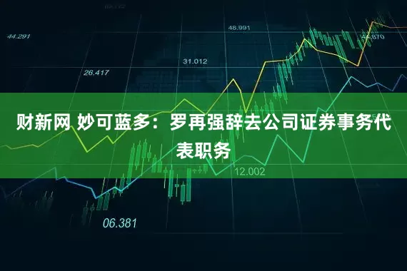 财新网 妙可蓝多：罗再强辞去公司证券事务代表职务