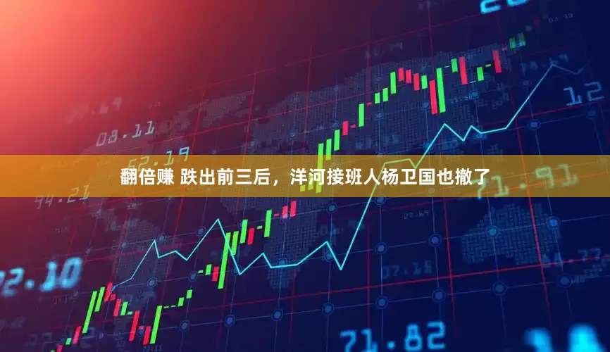 翻倍赚 跌出前三后，洋河接班人杨卫国也撤了