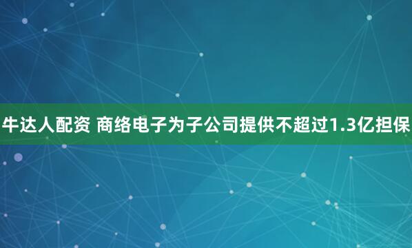 牛达人配资 商络电子为子公司提供不超过1.3亿担保