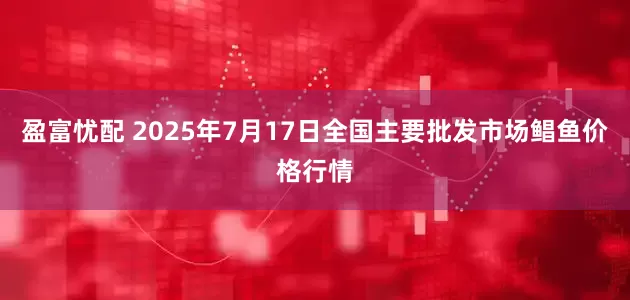 盈富忧配 2025年7月17日全国主要批发市场鲳鱼价格行情