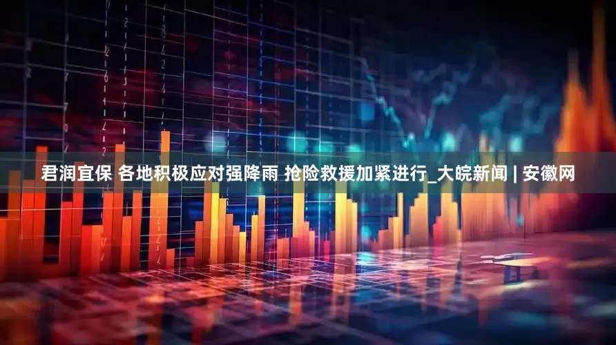 君润宜保 各地积极应对强降雨 抢险救援加紧进行_大皖新闻 | 安徽网