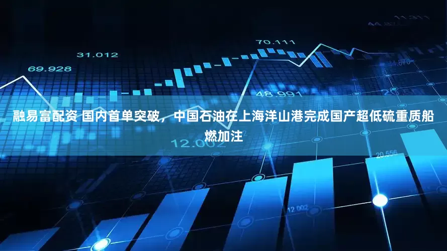 融易富配资 国内首单突破，中国石油在上海洋山港完成国产超低硫重质船燃加注