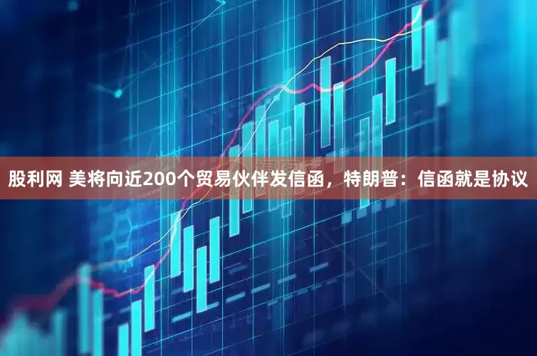 股利网 美将向近200个贸易伙伴发信函，特朗普：信函就是协议