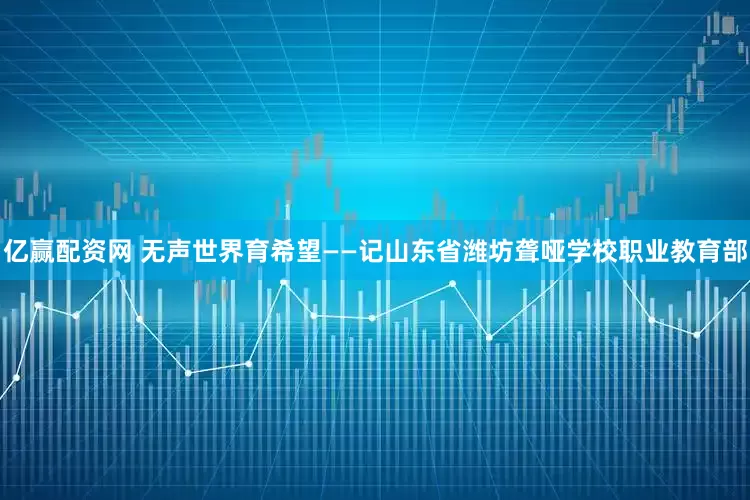 亿赢配资网 无声世界育希望——记山东省潍坊聋哑学校职业教育部