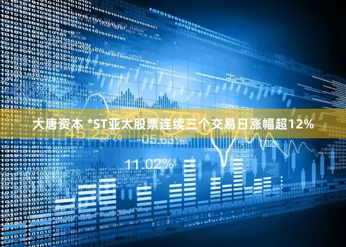 大唐资本 *ST亚太股票连续三个交易日涨幅超12%