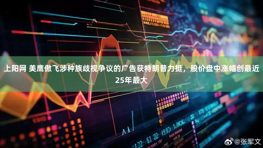 上阳网 美鹰傲飞涉种族歧视争议的广告获特朗普力挺，股价盘中涨幅创最近25年最大