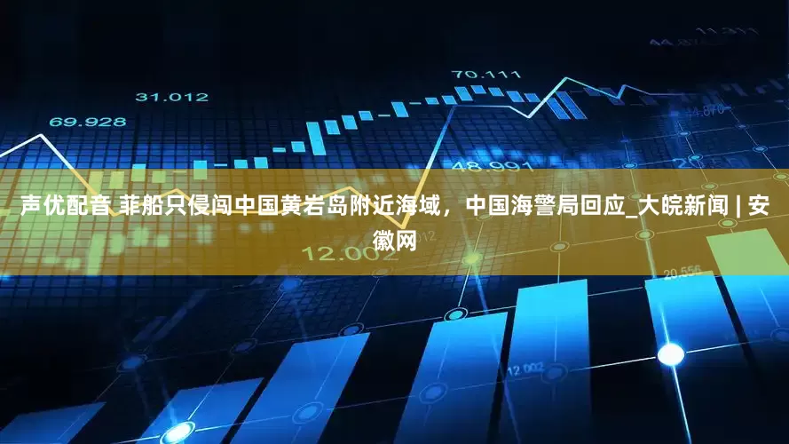 声优配音 菲船只侵闯中国黄岩岛附近海域，中国海警局回应_大皖新闻 | 安徽网