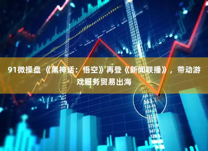 91微操盘 《黑神话：悟空》再登《新闻联播》，带动游戏服务贸易出海