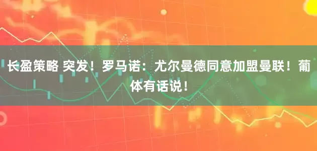 长盈策略 突发！罗马诺：尤尔曼德同意加盟曼联！葡体有话说！