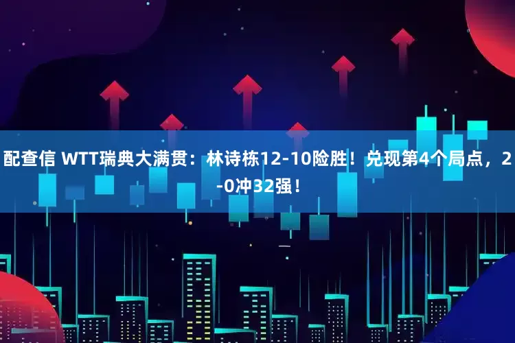 配查信 WTT瑞典大满贯：林诗栋12-10险胜！兑现第4个局点，2-0冲32强！