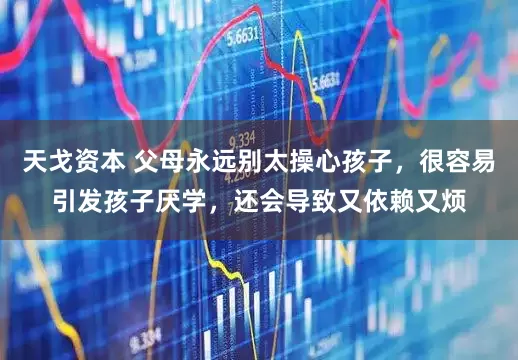 天戈资本 父母永远别太操心孩子，很容易引发孩子厌学，还会导致又依赖又烦