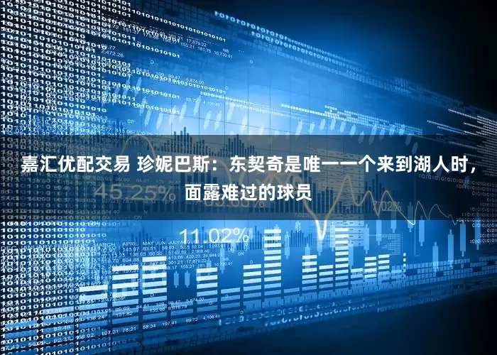 嘉汇优配交易 珍妮巴斯：东契奇是唯一一个来到湖人时，面露难过的球员