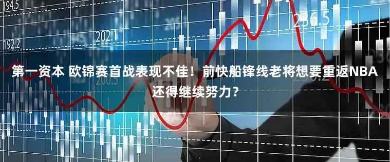 第一资本 欧锦赛首战表现不佳！前快船锋线老将想要重返NBA还得继续努力？
