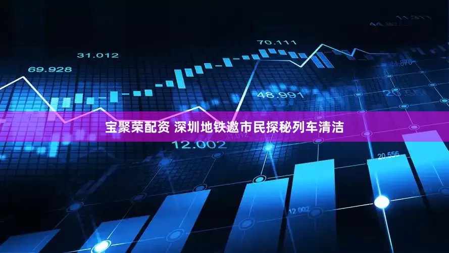 宝聚荣配资 深圳地铁邀市民探秘列车清洁