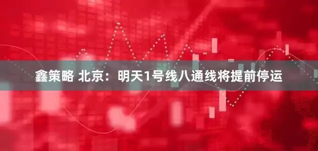 鑫策略 北京：明天1号线八通线将提前停运