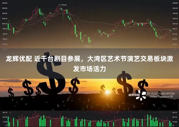 龙辉优配 近千台剧目参展，大湾区艺术节演艺交易板块激发市场活力