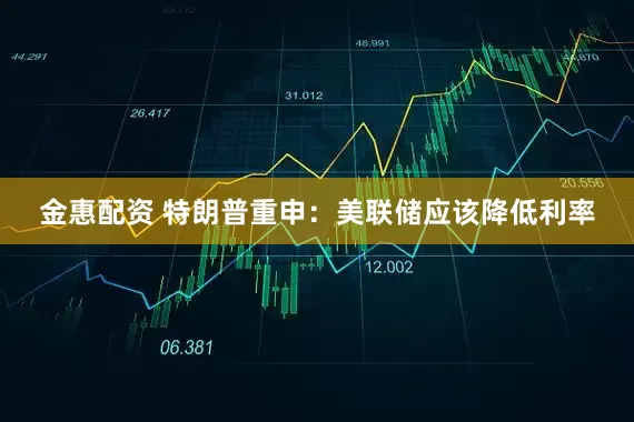 金惠配资 特朗普重申：美联储应该降低利率