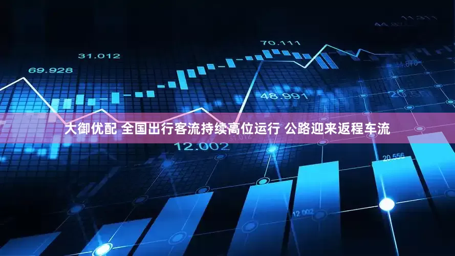 大御优配 全国出行客流持续高位运行 公路迎来返程车流
