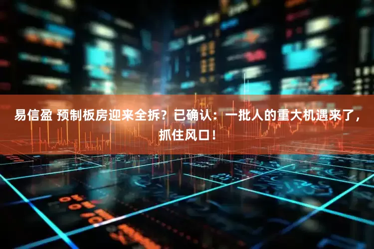易信盈 预制板房迎来全拆？已确认：一批人的重大机遇来了，抓住风口！