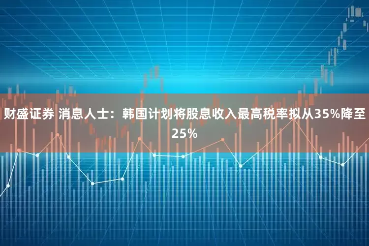 财盛证券 消息人士：韩国计划将股息收入最高税率拟从35%降至25%