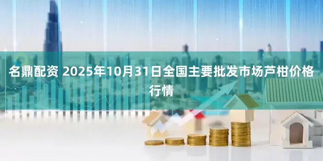名鼎配资 2025年10月31日全国主要批发市场芦柑价格行情