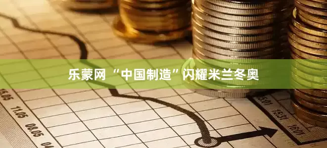 乐蒙网 “中国制造”闪耀米兰冬奥