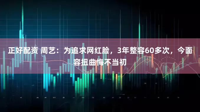 正好配资 周艺：为追求网红脸，3年整容60多次，今面容扭曲悔不当初