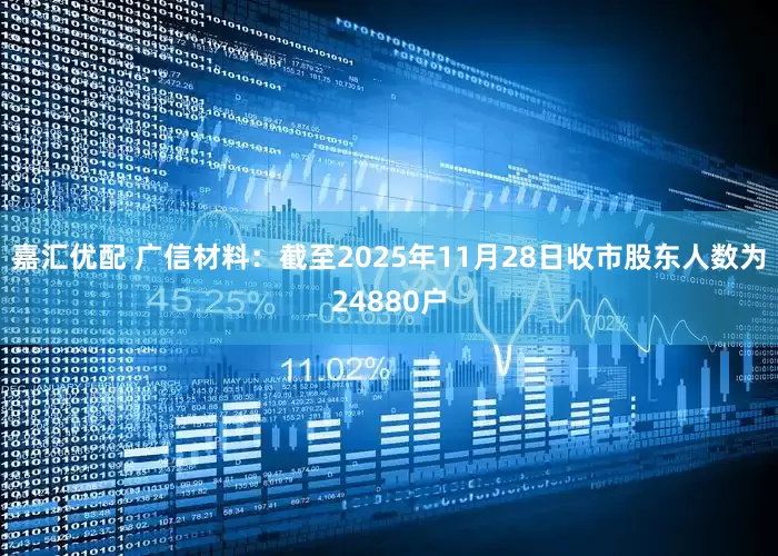 嘉汇优配 广信材料：截至2025年11月28日收市股东人数为24880户