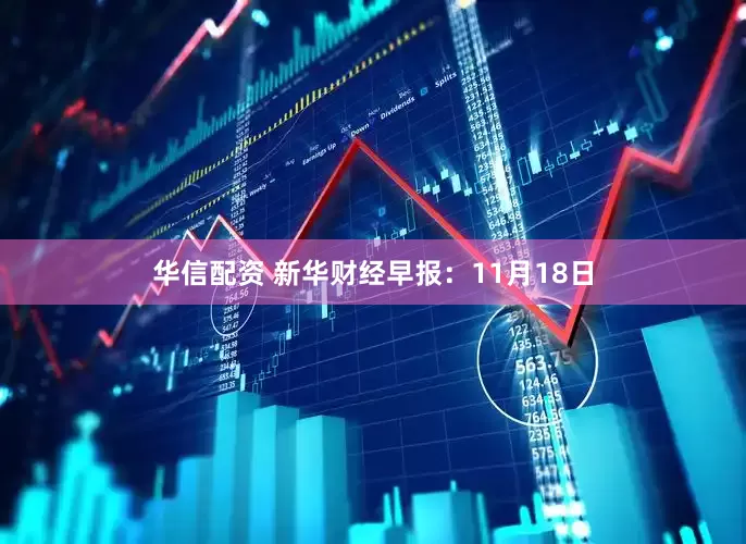 华信配资 新华财经早报：11月18日