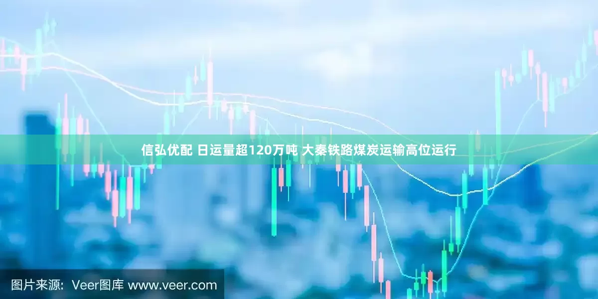 信弘优配 日运量超120万吨 大秦铁路煤炭运输高位运行
