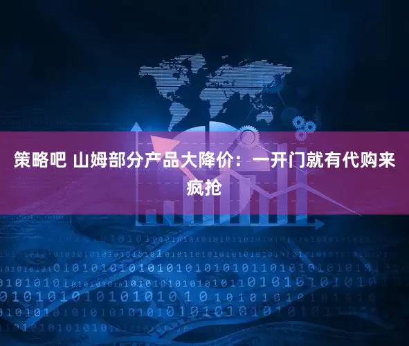 策略吧 山姆部分产品大降价：一开门就有代购来疯抢