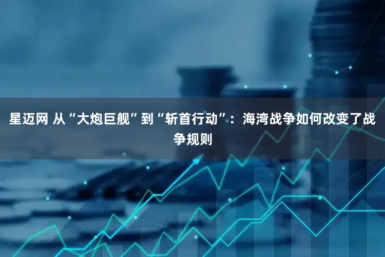 星迈网 从“大炮巨舰”到“斩首行动”：海湾战争如何改变了战争规则