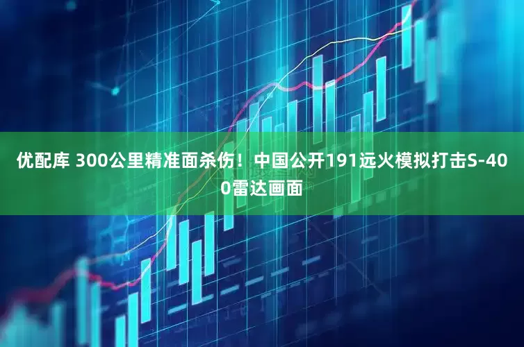优配库 300公里精准面杀伤！中国公开191远火模拟打击S-400雷达画面