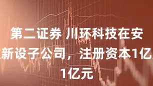 第二证券 川环科技在安徽新设子公司，注册资本1亿元